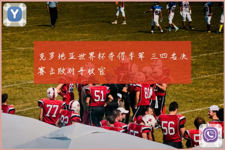 克罗地亚世界杯夺得季军 三四名决赛击败对手收官