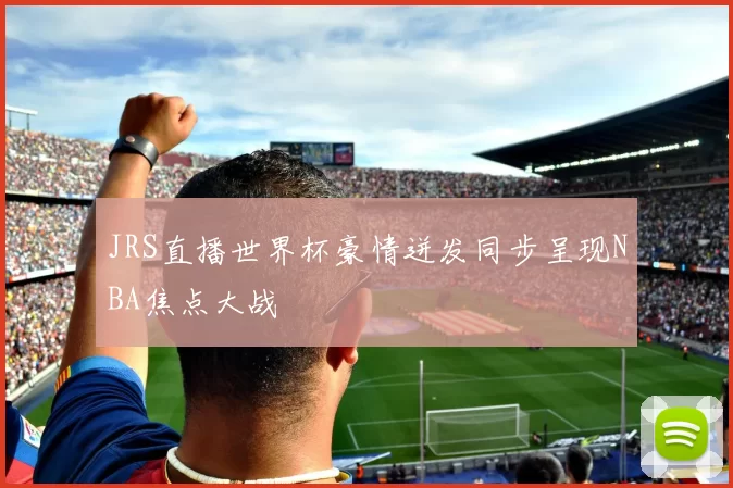JRS直播世界杯豪情迸发同步呈现NBA焦点大战