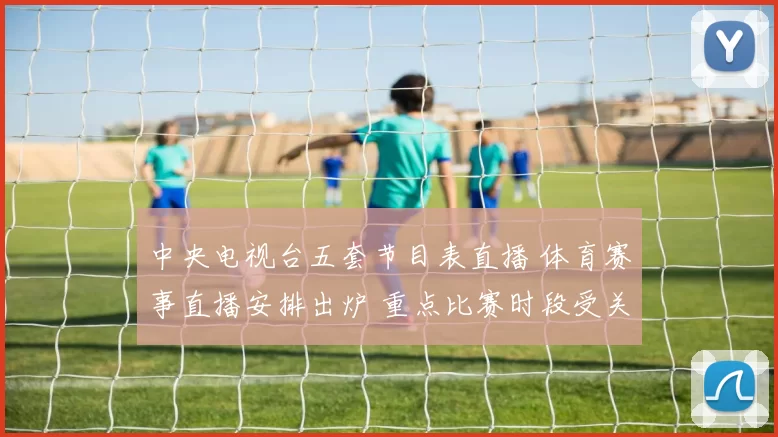 中央电视台五套节目表直播 体育赛事直播安排出炉 重点比赛时段受关注