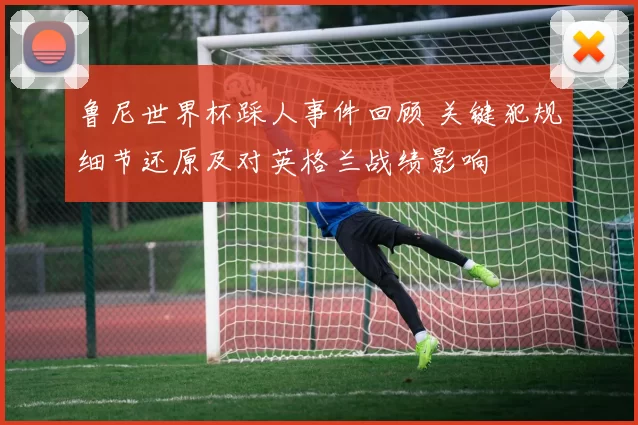 鲁尼世界杯踩人事件回顾 关键犯规细节还原及对英格兰战绩影响