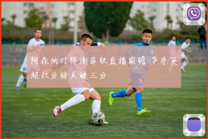 阿森纳对阵谢菲联直播前瞻 争夺英超积分榜关键三分