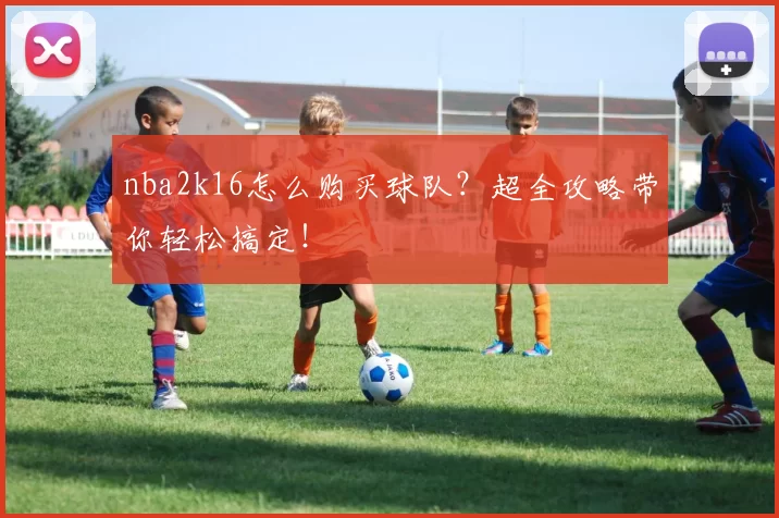 nba2k16怎么购买球队？超全攻略带你轻松搞定！