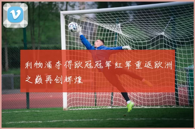 利物浦夺得欧冠冠军红军重返欧洲之巅再创辉煌