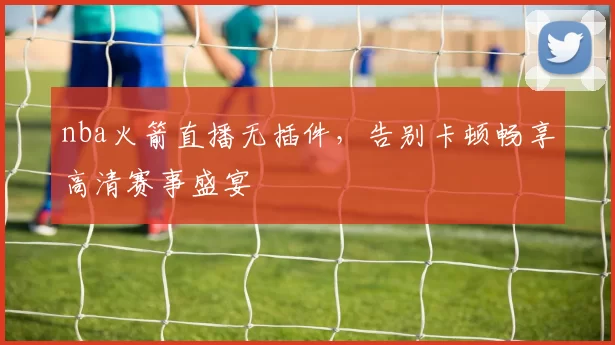 nba火箭直播无插件，告别卡顿畅享高清赛事盛宴
