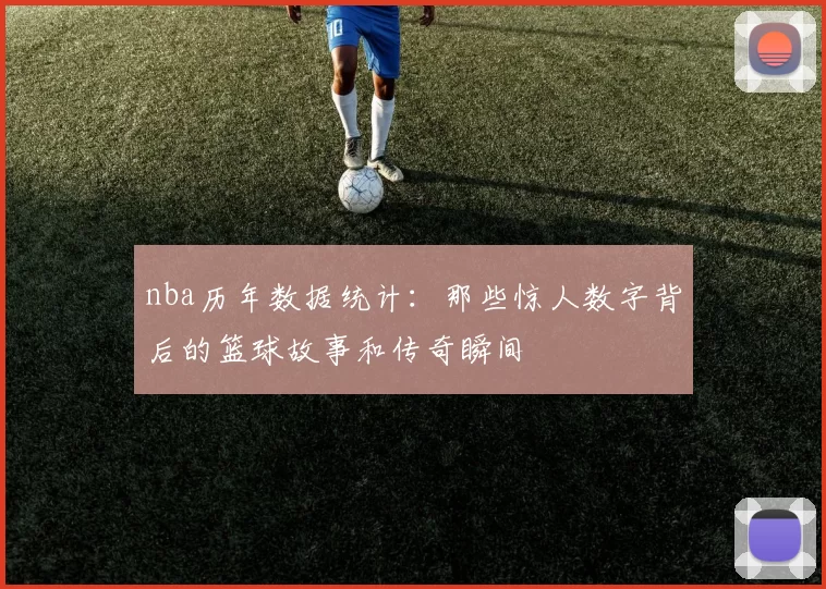 nba历年数据统计：那些惊人数字背后的篮球故事和传奇瞬间