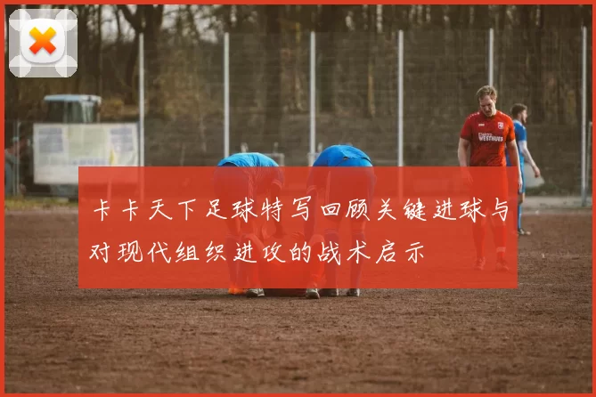 卡卡天下足球特写回顾关键进球与对现代组织进攻的战术启示