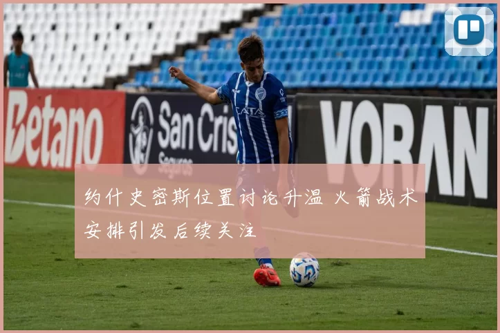 约什史密斯位置讨论升温 火箭战术安排引发后续关注