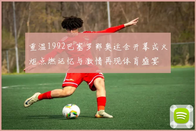 重温1992巴塞罗那奥运会开幕式火炬点燃记忆与激情再现体育盛宴