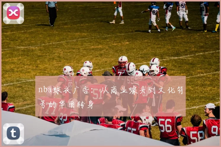 nba球衣广告:从商业噱头到文化符号的华丽转身