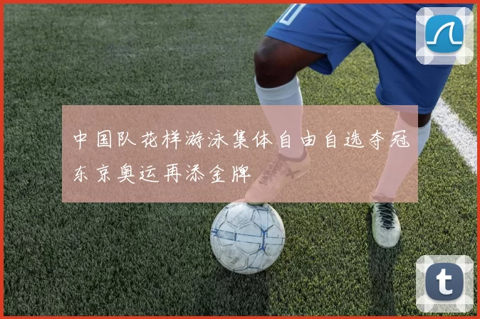 中国队花样游泳集体自由自选夺冠东京奥运再添金牌