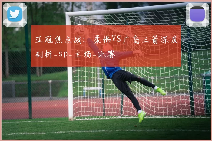 亚冠焦点战：柔佛VS广岛三箭深度剖析_sp_主场_比赛