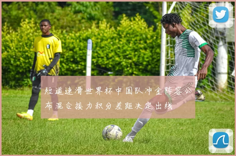 短道速滑世界杯中国队冲金阵容公布混合接力积分差距决定出线