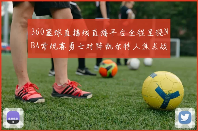 360篮球直播线直播平台全程呈现NBA常规赛勇士对阵凯尔特人焦点战