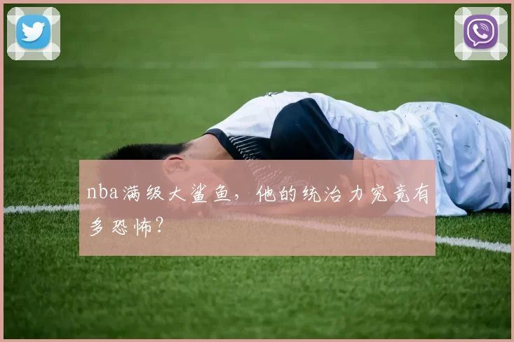 nba满级大鲨鱼，他的统治力究竟有多恐怖？