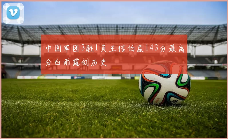 中国军团3胜1负王信伯轰143分最高分白雨露创历史