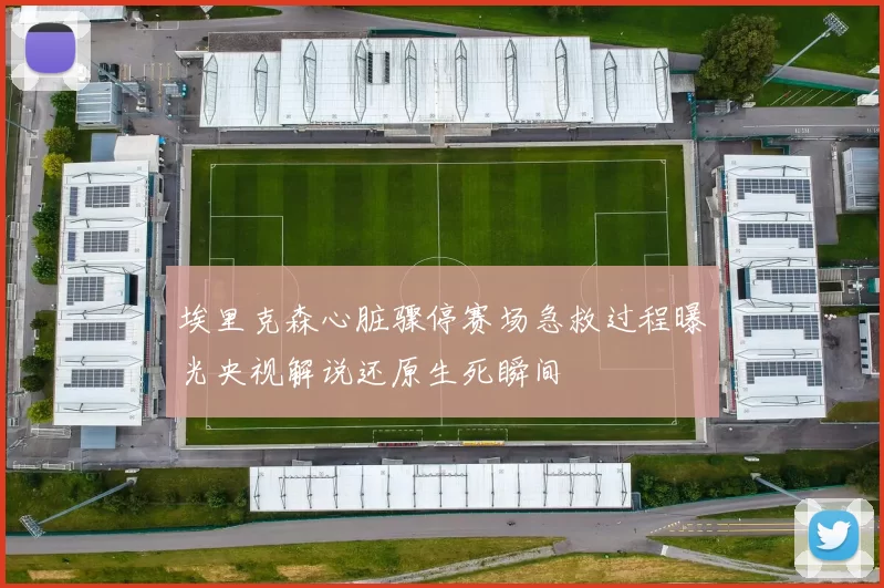 埃里克森心脏骤停赛场急救过程曝光央视解说还原生死瞬间