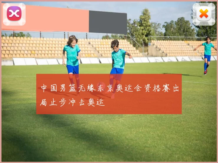 中国男篮无缘东京奥运会资格赛出局止步冲击奥运