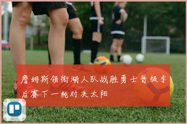 詹姆斯领衔湖人队战胜勇士晋级季后赛下一轮对决太阳