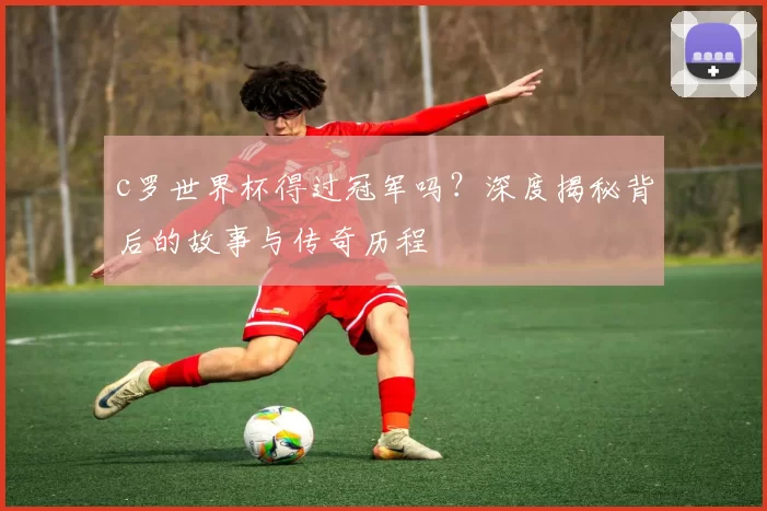 c罗世界杯得过冠军吗？深度揭秘背后的故事与传奇历程