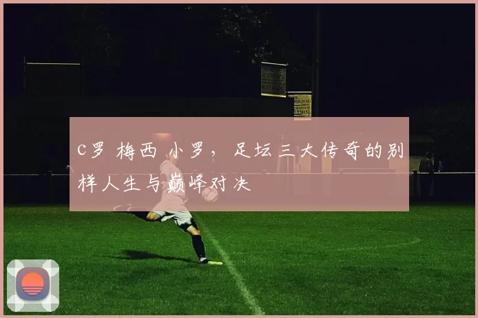 c罗 梅西 小罗,足坛三大传奇的别样人生与巅峰对决