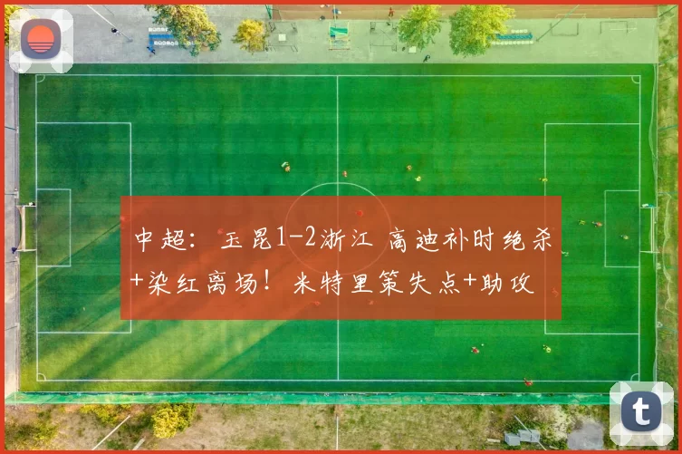 中超：玉昆1-2浙江 高迪补时绝杀+染红离场！米特里策失点+助攻