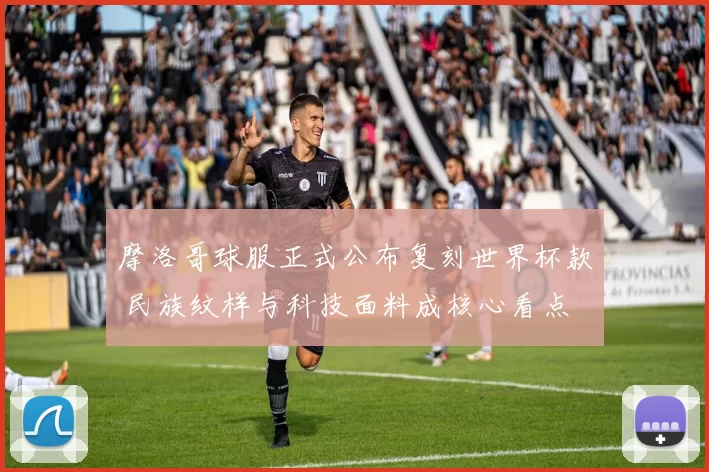 摩洛哥球服正式公布复刻世界杯款 民族纹样与科技面料成核心看点