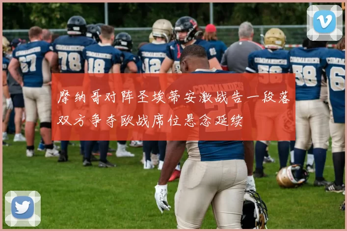 摩纳哥对阵圣埃蒂安激战告一段落双方争夺欧战席位悬念延续