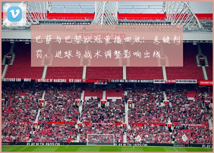 巴萨与巴黎欧冠重播回放：关键判罚、进球与战术调整影响出线