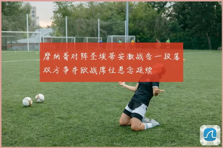 摩纳哥对阵圣埃蒂安激战告一段落双方争夺欧战席位悬念延续