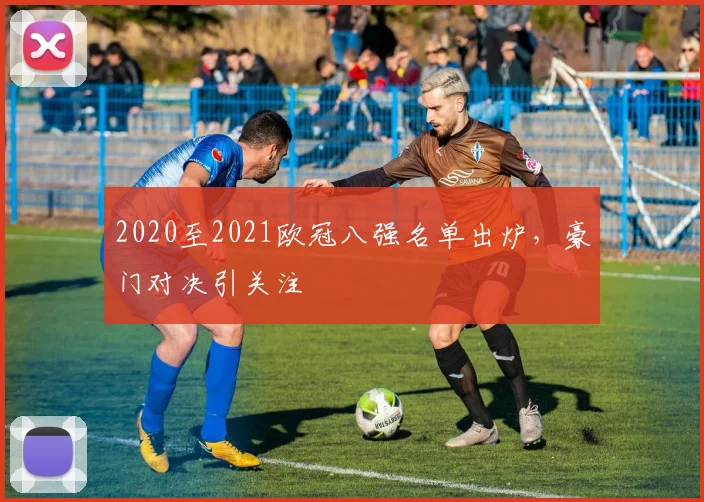 2020至2021欧冠八强名单出炉，豪门对决引关注
