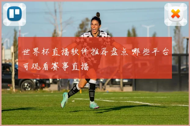 世界杯直播软件推荐盘点 哪些平台可观看赛事直播