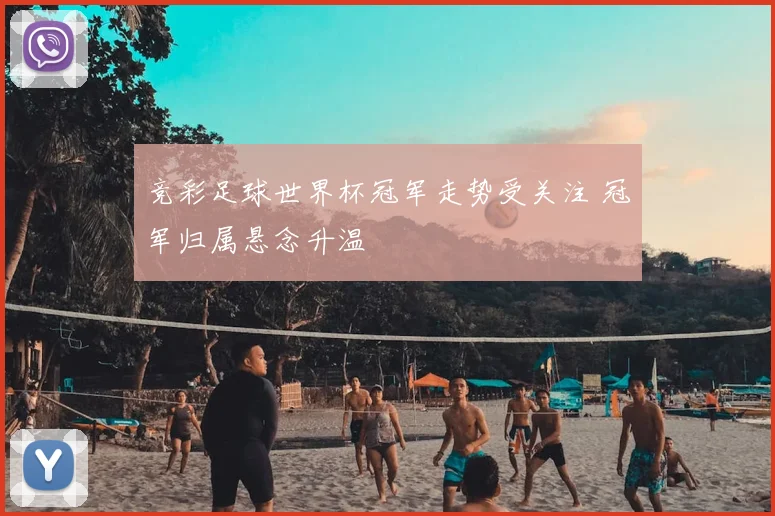 竞彩足球世界杯冠军走势受关注 冠军归属悬念升温