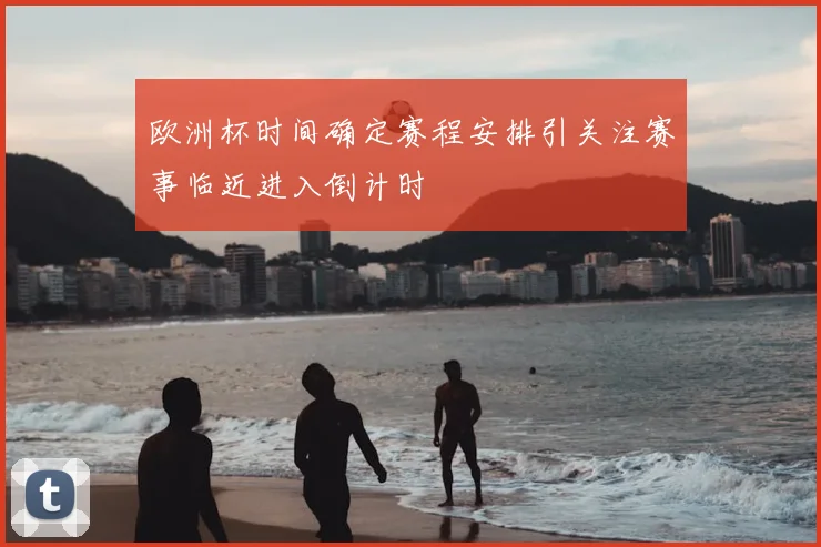 欧洲杯时间确定赛程安排引关注赛事临近进入倒计时