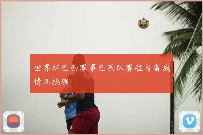 世界杯巴西赛事巴西队赛程与备战情况梳理