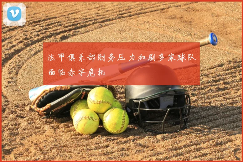 法甲俱乐部财务压力加剧多家球队面临赤字危机