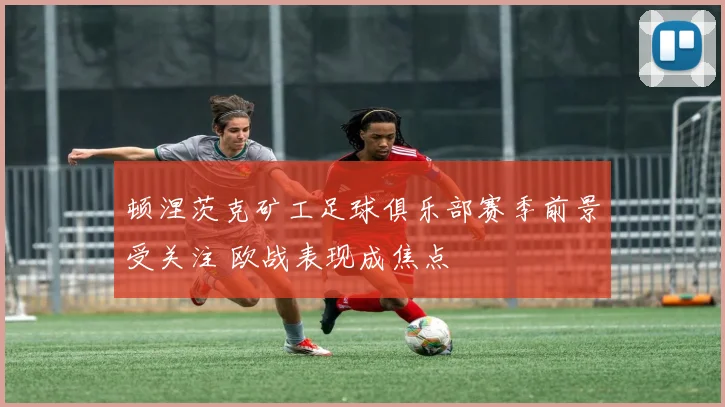 顿涅茨克矿工足球俱乐部赛季前景受关注 欧战表现成焦点