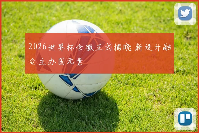 2026世界杯会徽正式揭晓 新设计融合主办国元素