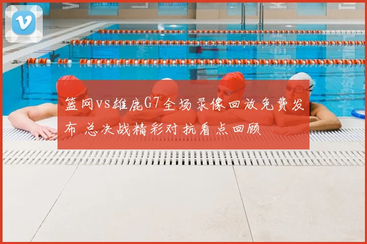 篮网vs雄鹿G7全场录像回放免费发布 总决战精彩对抗看点回顾