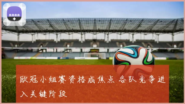 欧冠小组赛资格成焦点 各队竞争进入关键阶段