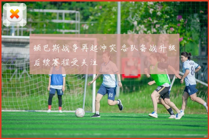 顿巴斯战争再起冲突 各队备战升级后续赛程受关注
