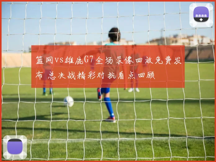 篮网vs雄鹿G7全场录像回放免费发布 总决战精彩对抗看点回顾