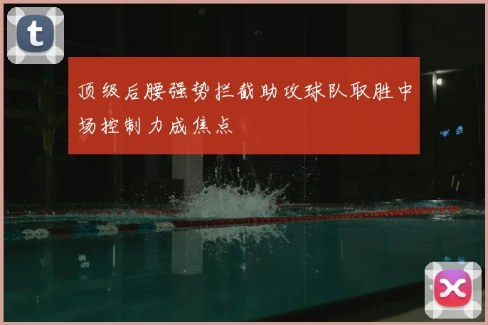 顶级后腰强势拦截助攻球队取胜中场控制力成焦点