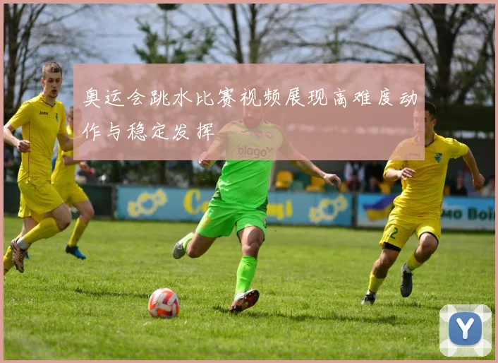奥运会跳水比赛视频展现高难度动作与稳定发挥