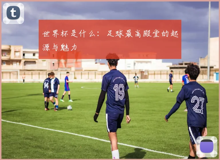 世界杯是什么：足球最高殿堂的起源与魅力