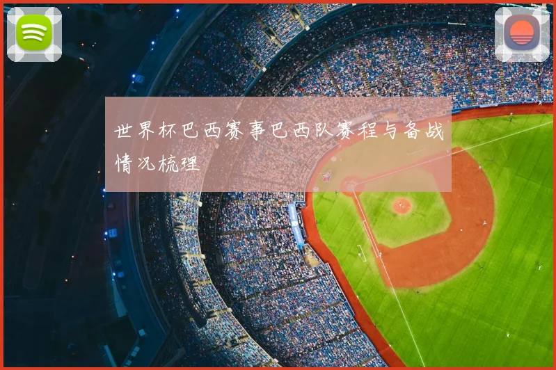 世界杯巴西赛事巴西队赛程与备战情况梳理