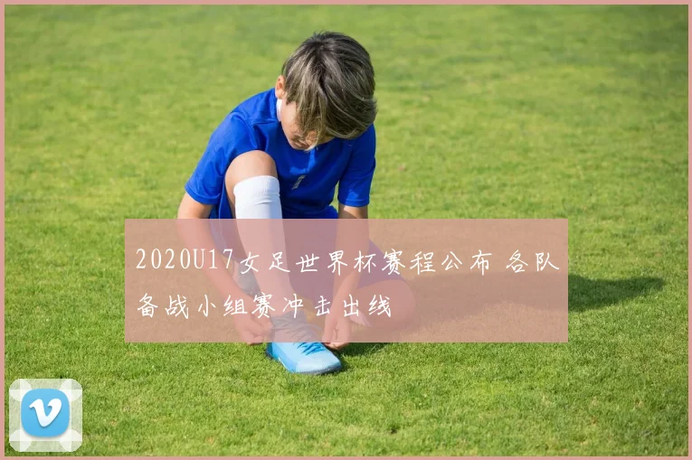 2020U17女足世界杯赛程公布 各队备战小组赛冲击出线