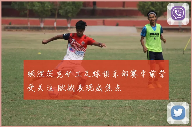 顿涅茨克矿工足球俱乐部赛季前景受关注 欧战表现成焦点