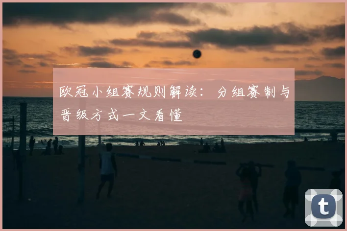欧冠小组赛规则解读：分组赛制与晋级方式一文看懂