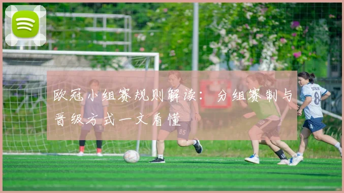 欧冠小组赛规则解读：分组赛制与晋级方式一文看懂