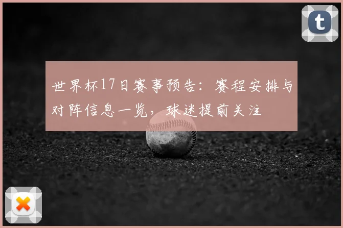 世界杯17日赛事预告:赛程安排与对阵信息一览,球迷提前关注